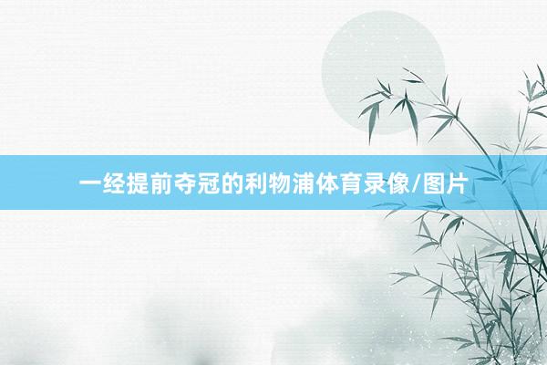 一经提前夺冠的利物浦体育录像/图片