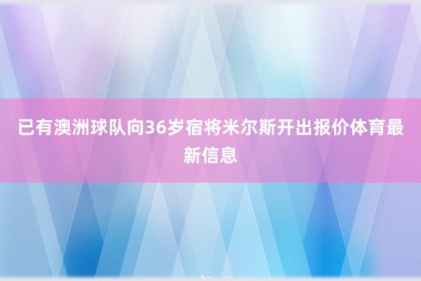 已有澳洲球队向36岁宿将米尔斯开出报价体育最新信息