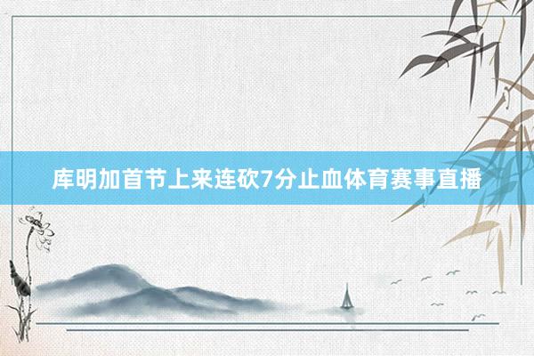 库明加首节上来连砍7分止血体育赛事直播