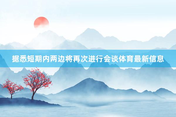 据悉短期内两边将再次进行会谈体育最新信息