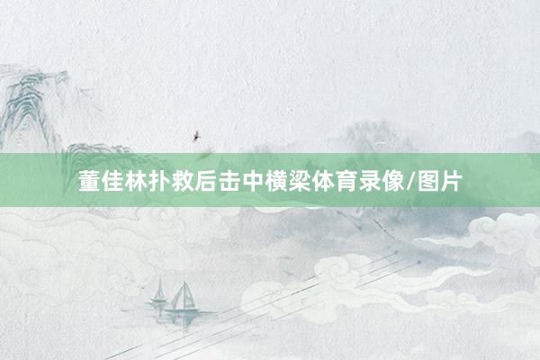 董佳林扑救后击中横梁体育录像/图片