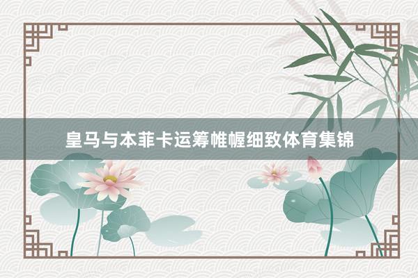皇马与本菲卡运筹帷幄细致体育集锦