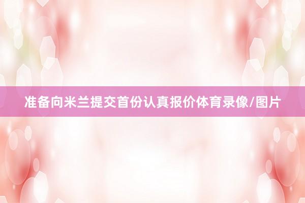 准备向米兰提交首份认真报价体育录像/图片