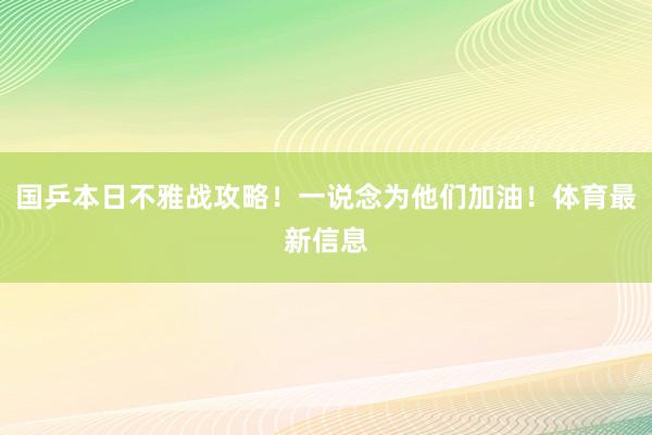 国乒本日不雅战攻略!一说念为他们加油!体育最新信息