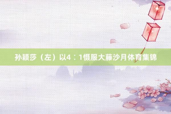 孙颖莎（左）以4∶1慑服大藤沙月体育集锦