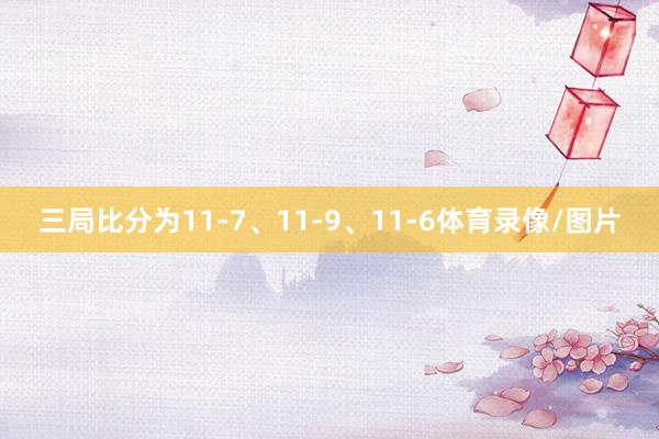 三局比分为11-7、11-9、11-6体育录像/图片