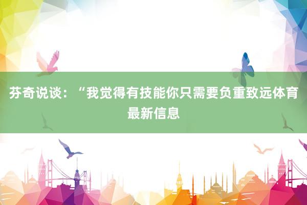 芬奇说谈：“我觉得有技能你只需要负重致远体育最新信息