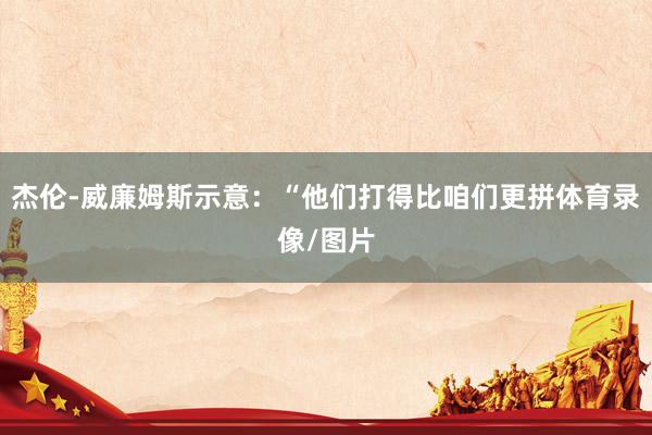 杰伦-威廉姆斯示意：“他们打得比咱们更拼体育录像/图片