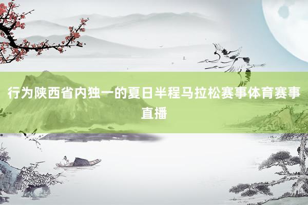 行为陕西省内独一的夏日半程马拉松赛事体育赛事直播