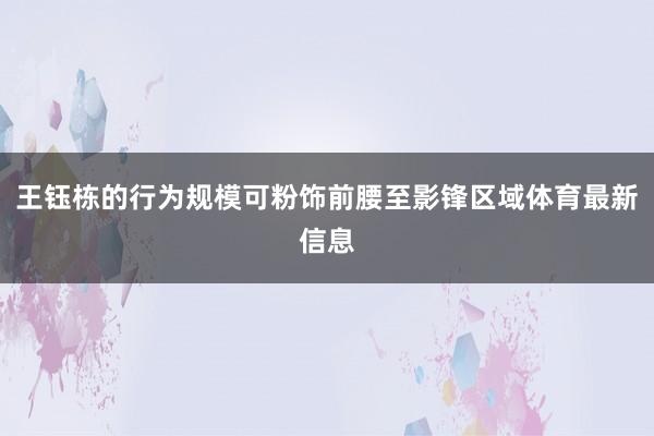 王钰栋的行为规模可粉饰前腰至影锋区域体育最新信息