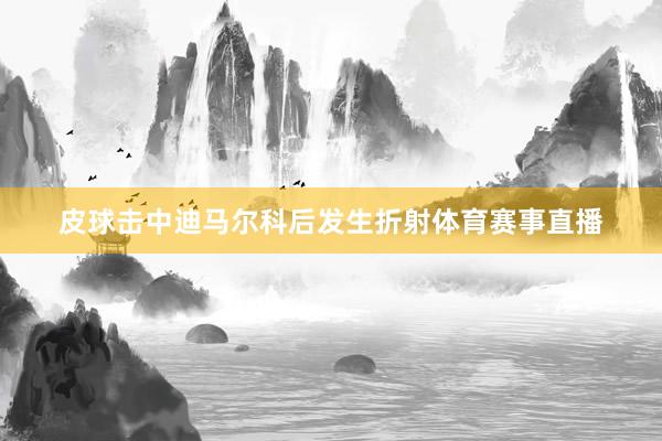 皮球击中迪马尔科后发生折射体育赛事直播