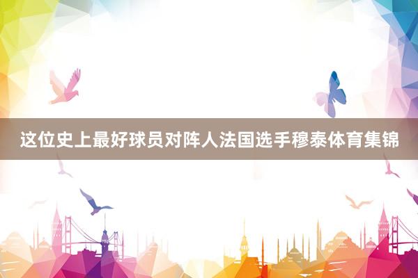 这位史上最好球员对阵人法国选手穆泰体育集锦