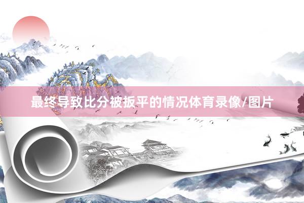 最终导致比分被扳平的情况体育录像/图片