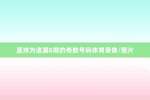 蓝球为遗漏8期的奇数号码体育录像/图片