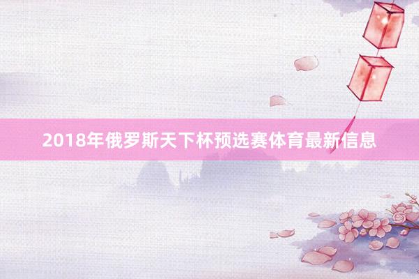 2018年俄罗斯天下杯预选赛体育最新信息