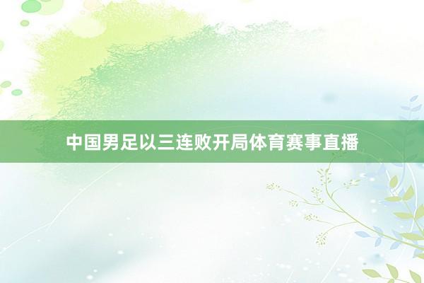 中国男足以三连败开局体育赛事直播