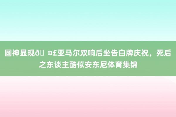 圆神显现🤣亚马尔双响后坐告白牌庆祝，死后之东谈主酷似安东尼体