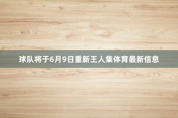 球队将于6月9日重新王人集体育最新信息