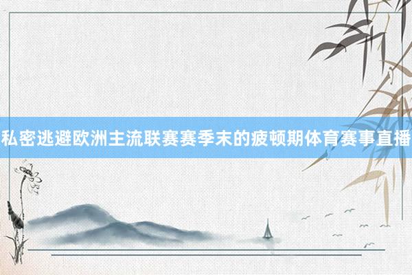 私密逃避欧洲主流联赛赛季末的疲顿期体育赛事直播