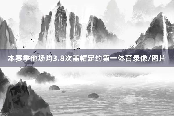 本赛季他场均3.8次盖帽定约第一体育录像/图片