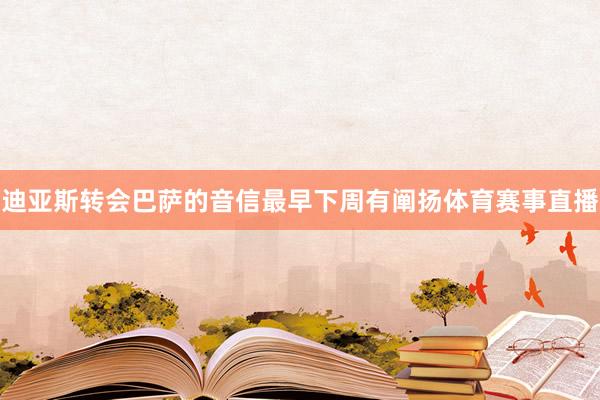 迪亚斯转会巴萨的音信最早下周有阐扬体育赛事直播