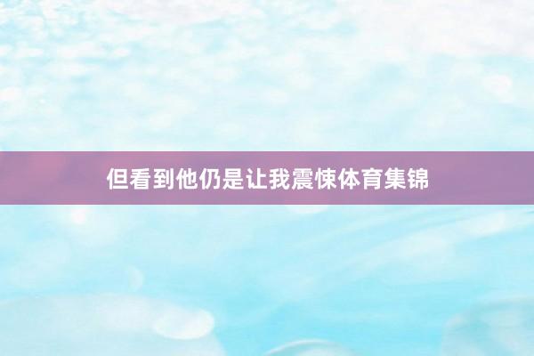 但看到他仍是让我震悚体育集锦
