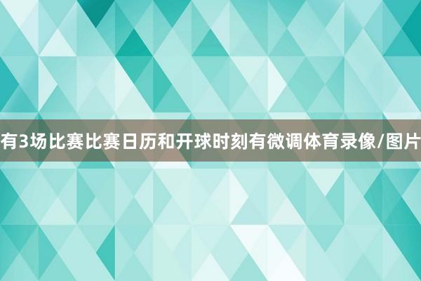 有3场比赛比赛日历和开球时刻有微调体育录像/图片