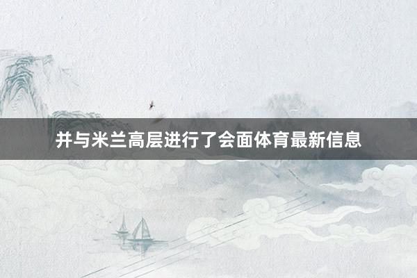 并与米兰高层进行了会面体育最新信息