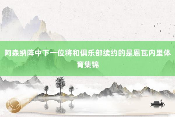 阿森纳阵中下一位将和俱乐部续约的是恩瓦内里体育集锦