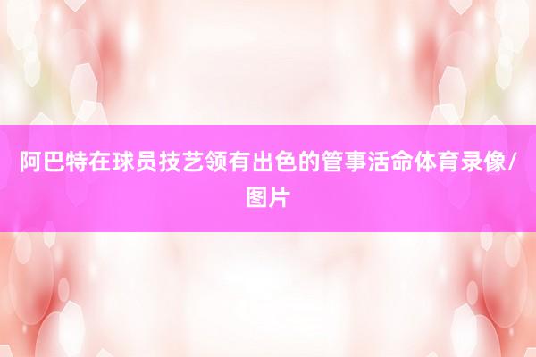 阿巴特在球员技艺领有出色的管事活命体育录像/图片