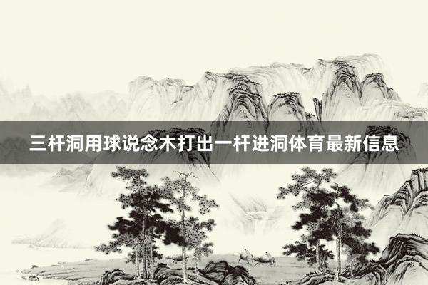 三杆洞用球说念木打出一杆进洞体育最新信息