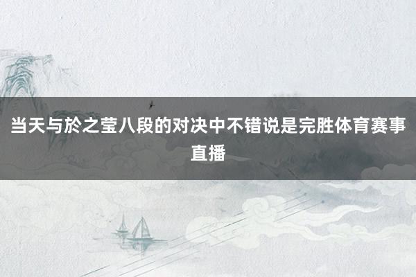 当天与於之莹八段的对决中不错说是完胜体育赛事直播