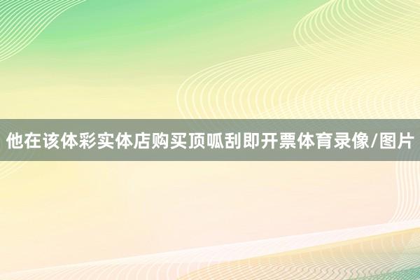 他在该体彩实体店购买顶呱刮即开票体育录像/图片