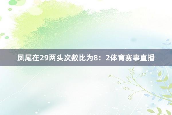 凤尾在29两头次数比为8:2体育赛事直播