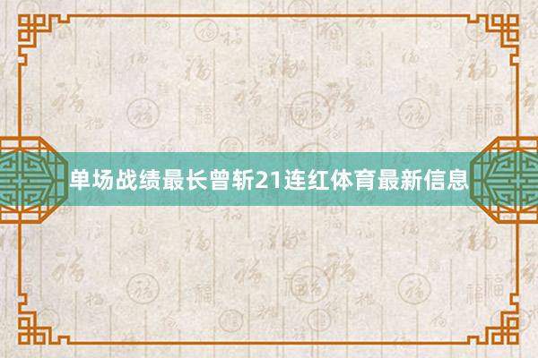 单场战绩最长曾斩21连红体育最新信息
