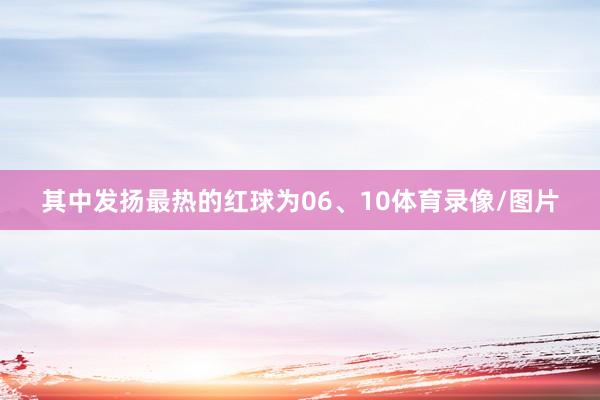 其中发扬最热的红球为06、10体育录像/图片