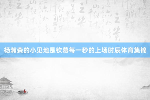 杨瀚森的小见地是钦慕每一秒的上场时辰体育集锦