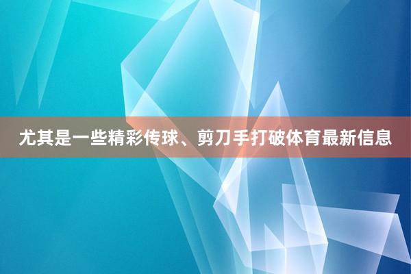 尤其是一些精彩传球、剪刀手打破体育最新信息