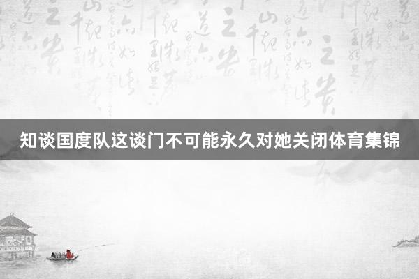 知谈国度队这谈门不可能永久对她关闭体育集锦