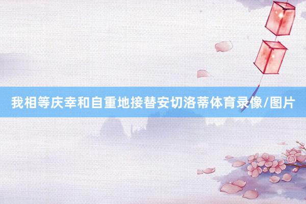 我相等庆幸和自重地接替安切洛蒂体育录像/图片