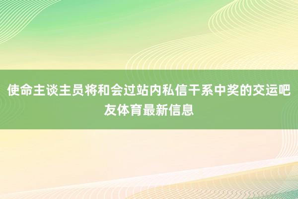使命主谈主员将和会过站内私信干系中奖的交运吧友体育最新信息