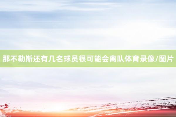 那不勒斯还有几名球员很可能会离队体育录像/图片