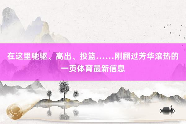 在这里驰驱、高出、投篮……刚翻过芳华滚热的一页体育最新信息