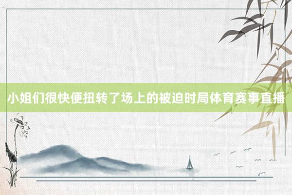 小姐们很快便扭转了场上的被迫时局体育赛事直播