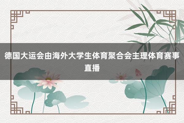 德国大运会由海外大学生体育聚合会主理体育赛事直播