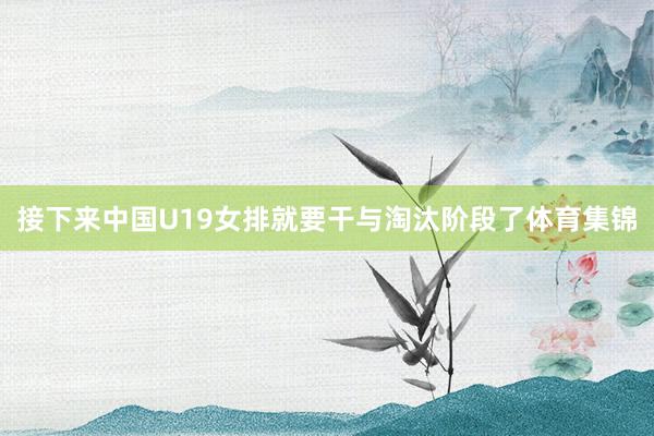 接下来中国U19女排就要干与淘汰阶段了体育集锦