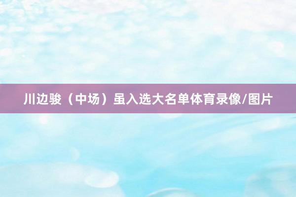 川边骏（中场）虽入选大名单体育录像/图片