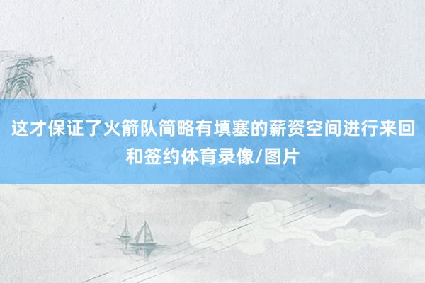 这才保证了火箭队简略有填塞的薪资空间进行来回和签约体育录像/图片