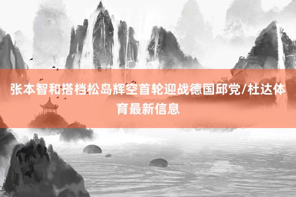 张本智和搭档松岛辉空首轮迎战德国邱党/杜达体育最新信息