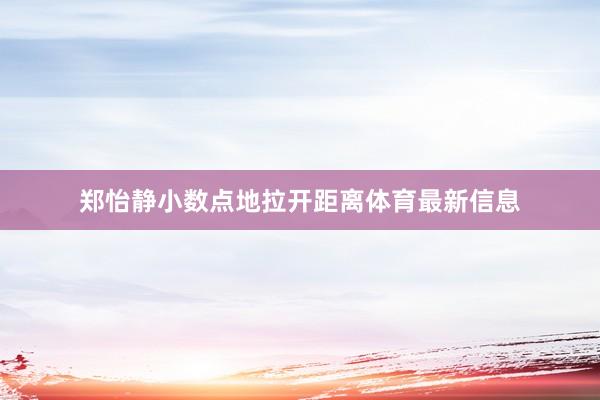 郑怡静小数点地拉开距离体育最新信息